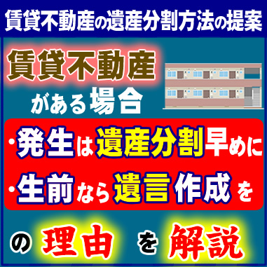 賃貸不動産の遺産分割方法の提案＿賃貸不動産がある場合、●発生は遺産分割早めに、●生前なら遺言書の作成を、の理由を解説