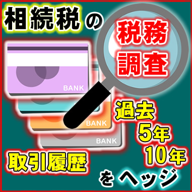 相続税の税務調査をヘッジ。過去5年10年の取引履歴を調べる税務署
