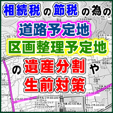 相続税の節税の為の道路予定地・区画整理予定地の遺産分割や生前対策