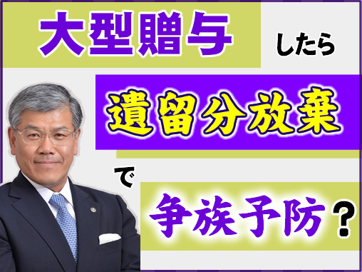 大型贈与したら遺留分放棄で争族予防？