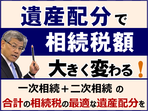 遺産配分で相続税額　大きく変わる！　一次相続＋二次相続の合計の相続税の最適な遺産配分を