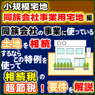 小規模宅地　同族会社事業用宅地　編　同族会社の事業に使っている土地を相続するなら、この特例を使って相続税の超節税！要件を解説