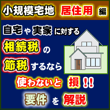 小規模宅地　居住用編　自宅や実家に対する相続税の節税するなら使わないと損！！要件を解説