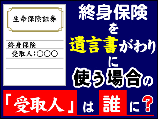 終身保険を遺言がわりに使う場合の「受取人」は誰に？