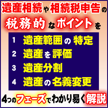 遺産相続や相続税申告に際して税務的なポイントを①遺産範囲の特定②遺産を評価③遺産分割④遺産の名義変更の４つのフェーズでわかり易く解説しています。