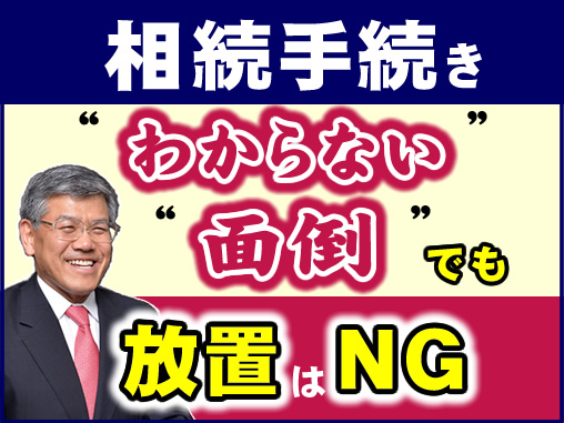 相続手続き“わからない”、“面倒”　でも放置はNG