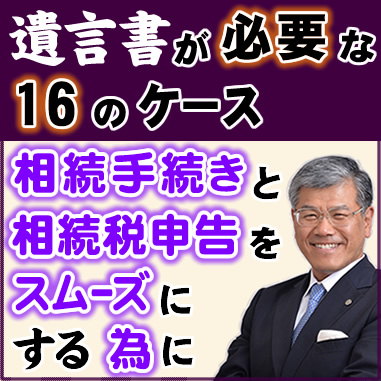 遺言書が必要な16のケース●相続手続きと相続税申告をスムーズにする為